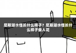 尼斯湖水怪长什么样子？尼斯湖水怪长什么样子食人花