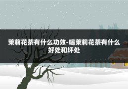 茉莉花茶有什么功效-喝茉莉花茶有什么好处和坏处