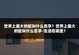 世界上最大的蛇叫什么名字?世界上最大的蛇叫什么名字-生活在哪里?