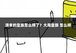 清末的皇族怎么样了？大周皇族 怎么样