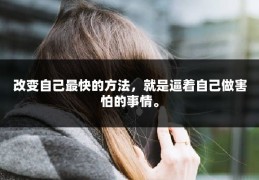 改变自己最快的方法，就是逼着自己做害怕的事情。