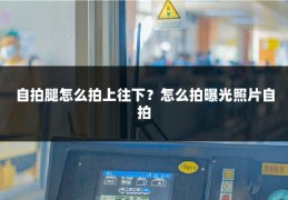 自拍腿怎么拍上往下?怎么拍曝光照片自拍