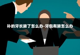 补的牙长脓了怎么办-牙包有脓怎么办