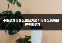小型恐龙为什么也会灭绝?为什么说鸟是一种小型恐龙