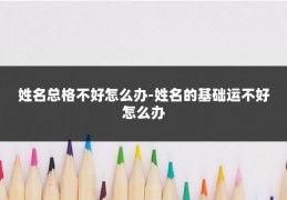 姓名总格不好怎么办-姓名的基础运不好怎么办
