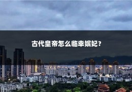 古代皇帝怎么临幸嫔妃?