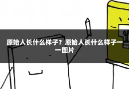 原始人长什么样子?原始人长什么样子一一图片