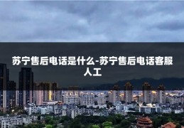 苏宁售后电话是什么-苏宁售后电话客服人工