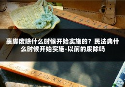 裹脚废除什么时候开始实施的？民法典什么时候开始实施-以前的废除吗