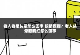 老人老是头晕怎么回事 眼睛模糊？老人头晕眼睛红怎么回事