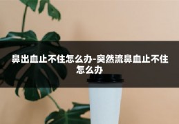 鼻出血止不住怎么办-突然流鼻血止不住怎么办