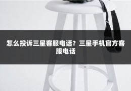 怎么投诉三星客服电话？三星手机官方客服电话