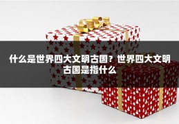 什么是世界四大文明古国?世界四大文明古国是指什么