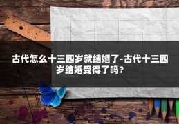 古代怎么十三四岁就结婚了-古代十三四岁结婚受得了吗?