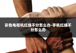 彩色电视机红绿不分怎么办-手机红绿不分怎么办