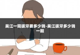 吴江一院拔牙要多少钱-吴江拔牙多少钱一颗