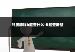 肝脏脾腺b超查什么-B超查肝脏