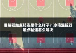 温控器触点粘连是什么样子?冰箱温控器触点粘连怎么解决