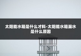 太阳能水箱是什么才料-太阳能水箱漏水是什么原因