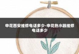 申花西安维修电话多少-申花热水器维修电话多少