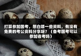 打算参加国考，想白嫖一些资料，有没有免费的考公资料分享呀？（备考国考可以参加省考吗）