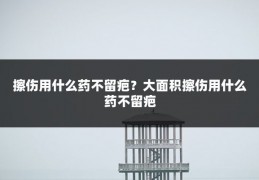 擦伤用什么药不留疤?大面积擦伤用什么药不留疤