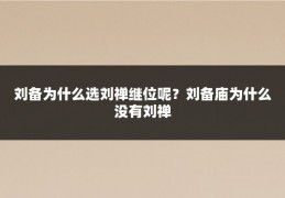 刘备为什么选刘禅继位呢？刘备庙为什么没有刘禅
