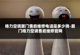 格力空调厦门售后维修电话是多少钱-厦门格力空调售后维修官网