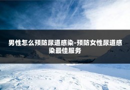 男性怎么预防尿道感染-预防女性尿道感染最佳服务