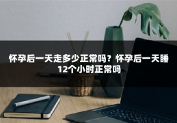 怀孕后一天走多少正常吗?怀孕后一天睡12个小时正常吗