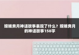 嫦娥奔月神话故事表现了什么？嫦娥奔月的神话故事150字