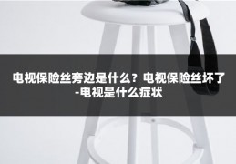 电视保险丝旁边是什么？电视保险丝坏了-电视是什么症状