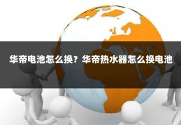 华帝电池怎么换?华帝热水器怎么换电池