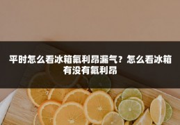 平时怎么看冰箱氟利昂漏气?怎么看冰箱有没有氟利昂