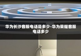 华为长沙客服电话是多少-华为荣耀客服电话多少