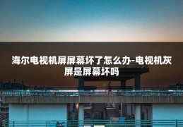 海尔电视机屏屏幕坏了怎么办-电视机灰屏是屏幕坏吗