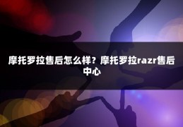 摩托罗拉售后怎么样?摩托罗拉razr售后中心