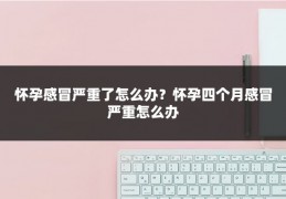 怀孕感冒严重了怎么办?怀孕四个月感冒严重怎么办