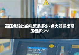高压包输出的电流是多少-点火器输出高压包多少V