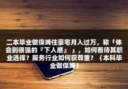 二本毕业做保姆住豪宅月入过万，称「体会到很强的『下人感』 」，如何看待其职业选择？服务行业如何获尊重？（本科毕业做保姆）