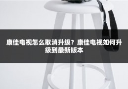 康佳电视怎么取消升级？康佳电视如何升级到最新版本