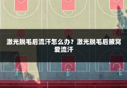 激光脱毛后流汗怎么办?激光脱毛后腋窝爱流汗