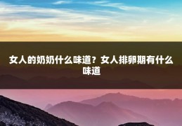 女人的奶奶什么味道?女人排卵期有什么味道