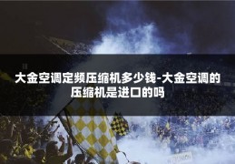 大金空调定频压缩机多少钱-大金空调的压缩机是进口的吗