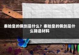 秦始皇的佩剑是什么？秦始皇的佩剑是什么铸造材料