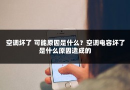 空调坏了 可能原因是什么？空调电容坏了是什么原因造成的