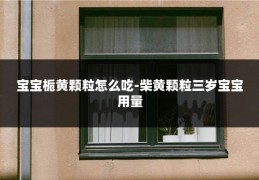 宝宝栀黄颗粒怎么吃-柴黄颗粒三岁宝宝用量