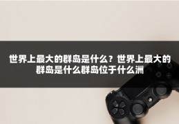 世界上最大的群岛是什么？世界上最大的群岛是什么群岛位于什么洲