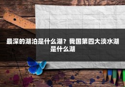 最深的湖泊是什么湖？我国第四大淡水湖是什么湖
