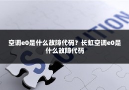 空调e0是什么故障代码？长虹空调e0是什么故障代码